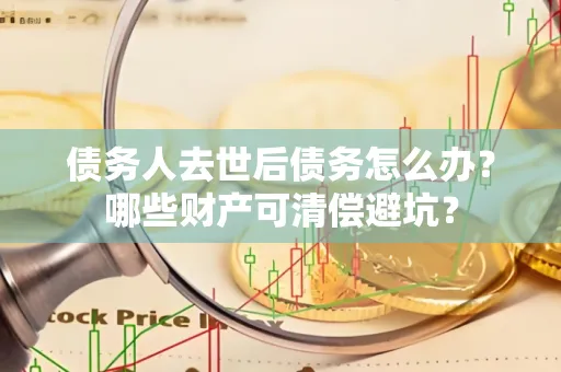 湖州债务人去世后债务怎么办?哪些财产可清偿避坑?