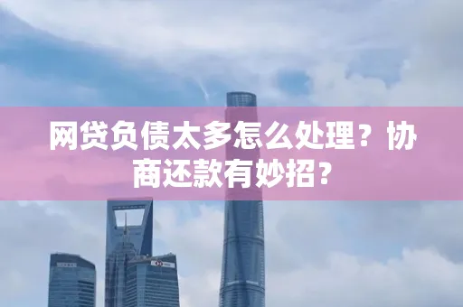 湖州网贷负债太多怎么处理?协商还款有妙招?